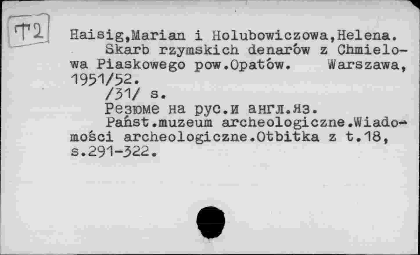 ﻿Haisig,Marian і Holubowiczowa,Helena.
Skarb rzymskich denaröw z Chmielo-wa Piaskowego pow.Opatow. Warszawa, 1951/52.
/31/ s.
Резюме на рус.и англ.яз.
Panst.muzeum archeologiczne.Wiado-mosci archeologiczne.Otbitka z t.18, s.291-З22.